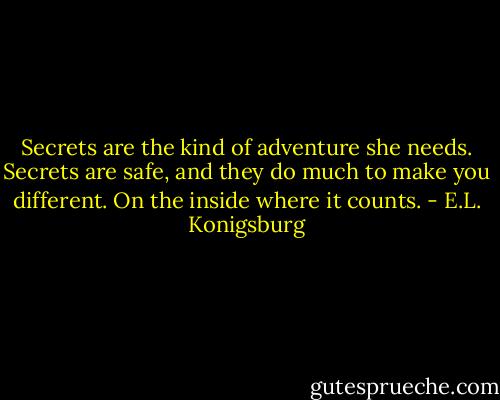 Secrets are the kind of adventure she needs. Secrets are safe, and they do much to make you different. On the inside where it counts. - E.L. Konigsburg