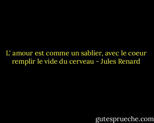 L' amour est comme un sablier, avec le coeur remplir le vide du cerveau - Jules Renard