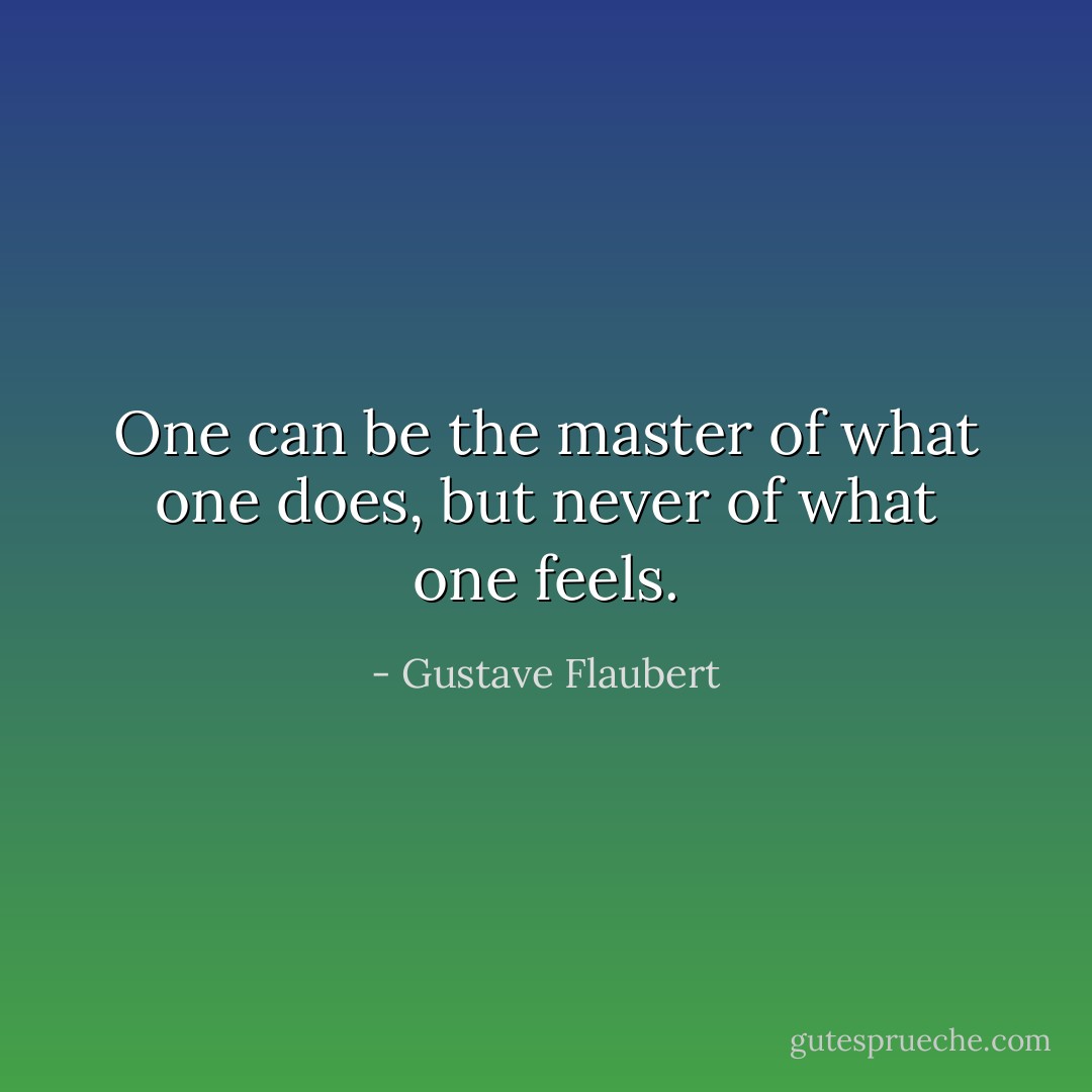 One can be the master of what one does, but never of what one feels. - Gustave Flaubert