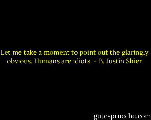 Let me take a moment to point out the glaringly obvious. Humans are idiots. - B. Justin Shier