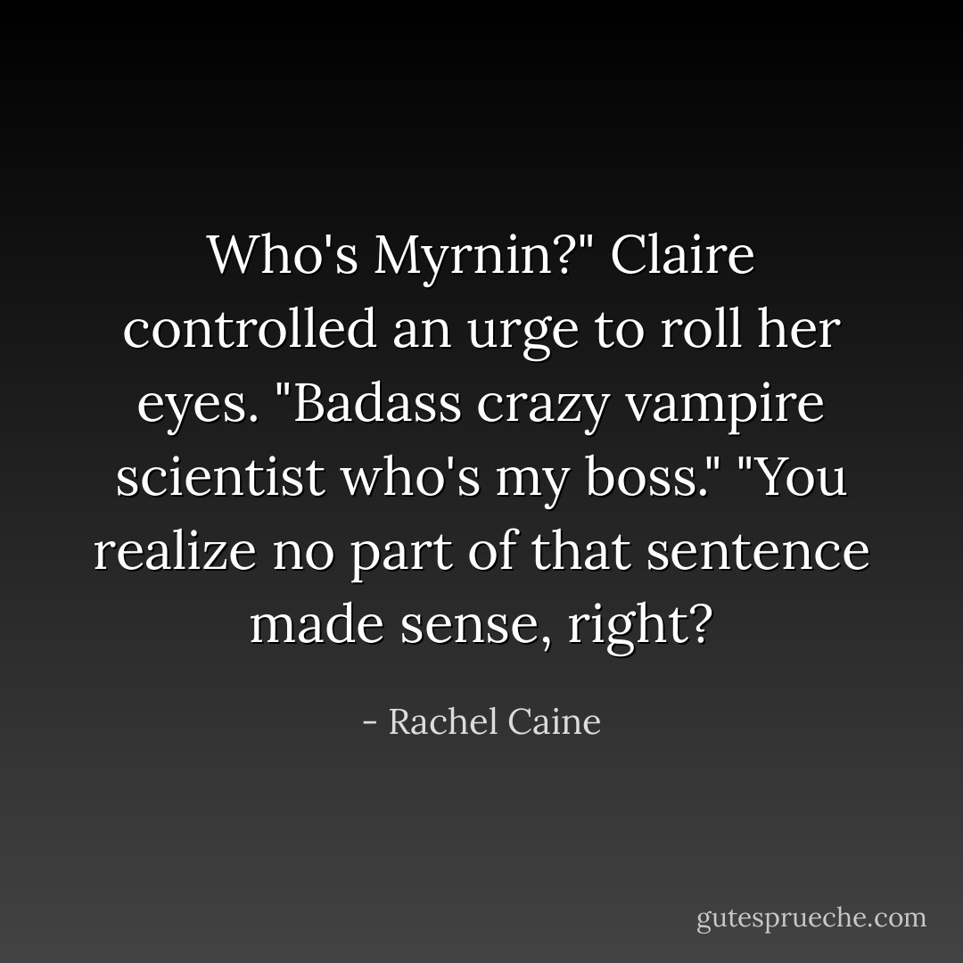 Who's Myrnin?"<br />Claire controlled an urge to roll her eyes. "Badass crazy vampire scientist who's my boss."<br />"You realize no part of that sentence made sense, right? - Rachel Caine