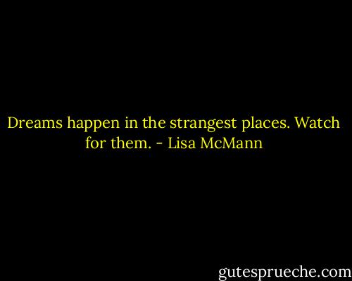 Dreams happen in the strangest places. Watch for them. - Lisa McMann