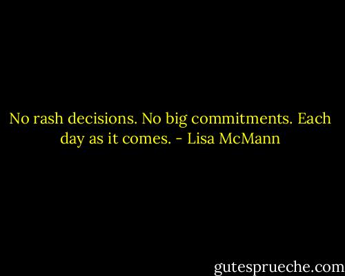 No rash decisions. No big commitments. Each day as it comes. - Lisa McMann