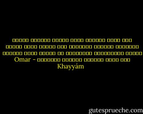وما دامت الحياة بهذا القصر فعلامَ الألم ومثوانا التراب ومجلسنا على العشب الذى غذّته أوصال الغابرين، وأكوابنا من الطين الذى اختلطت فيه رءوس الملوك بأقدام السوقة؟ - Omar Khayyám