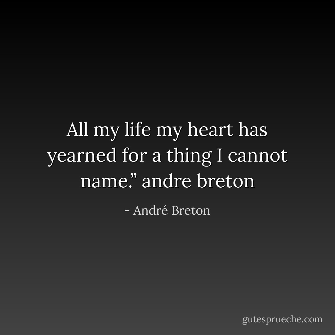 All my life my heart has yearned for a thing I cannot name.” andre breton - André Breton