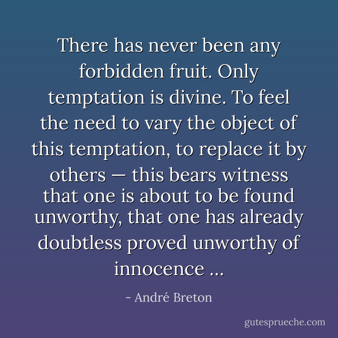 There has never been any forbidden fruit. Only temptation is divine. To feel the need to vary the object of this temptation, to replace it by others — this bears witness that one is about to be found unworthy, that one has already doubtless proved unworthy of innocence … - André Breton