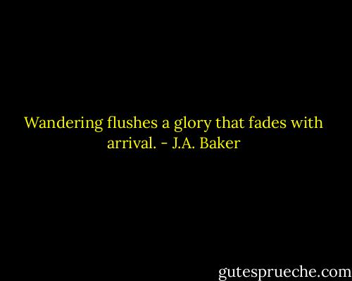 Wandering flushes a glory that fades with arrival. - J.A. Baker