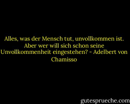 Alles, was der Mensch tut, unvollkommen ist. Aber wer will sich schon seine Unvollkommenheit eingestehen? - Adelbert von Chamisso