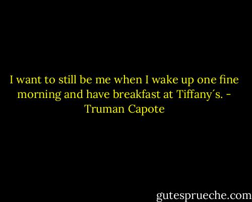 I want to still be me when I wake up one fine morning and have breakfast at Tiffany´s. - Truman Capote