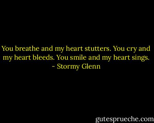 You breathe and my heart stutters. You cry and my heart bleeds. You smile and my heart sings. - Stormy Glenn