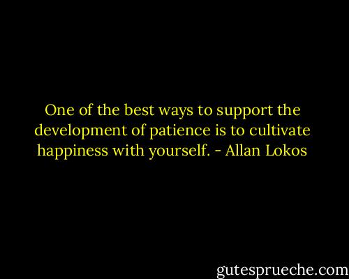One of the best ways to support the development of patience is to cultivate happiness with yourself. - Allan Lokos