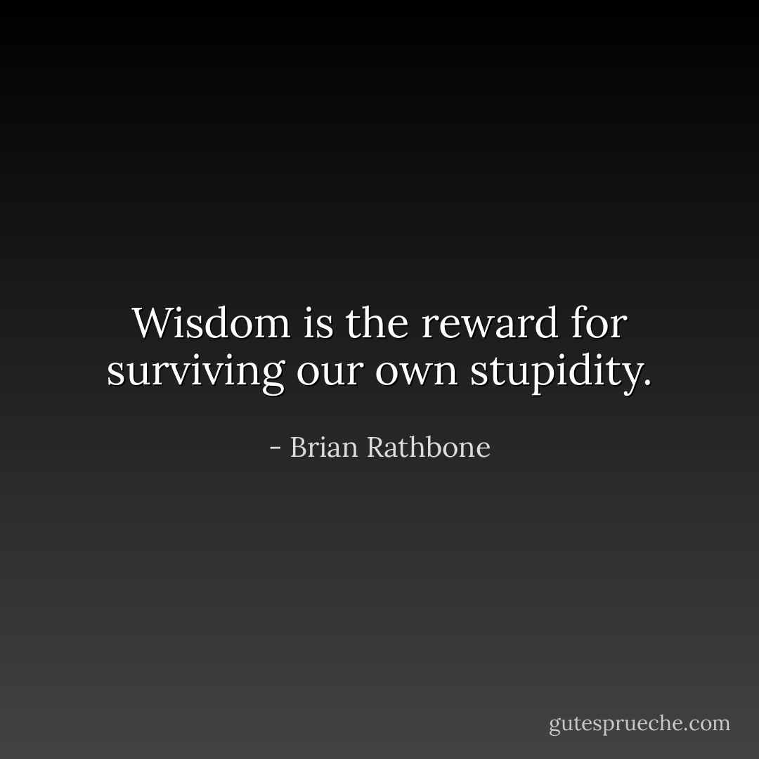 Wisdom is the reward for surviving our own stupidity. - Brian Rathbone