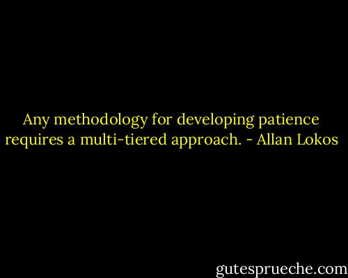 Any methodology for developing patience requires a multi-tiered approach. - Allan Lokos
