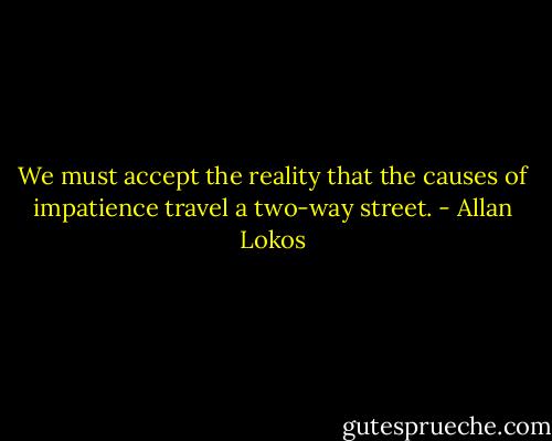 We must accept the reality that the causes of impatience travel a two-way street. - Allan Lokos