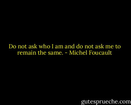 Do not ask who I am and do not ask me to remain the same. - Michel Foucault