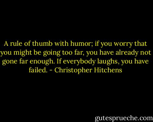 A rule of thumb with humor; if you worry that you might be going too far, you have already not gone far enough. If everybody laughs, you have failed. - Christopher Hitchens