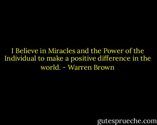 I Believe in Miracles and the Power of the Individual to make a positive difference in the world. - Warren Brown