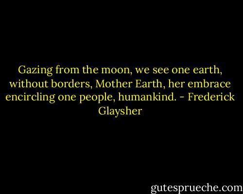 Gazing from the moon, we see one earth, without borders, Mother Earth, her embrace encircling one people, humankind. - Frederick Glaysher