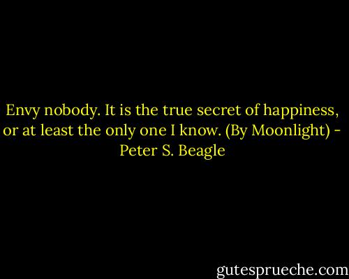 Envy nobody. It is the true secret of happiness, or at least the only one I know. (By Moonlight) - Peter S. Beagle
