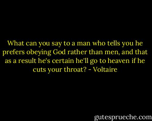 What can you say to a man who tells you he prefers obeying God rather than men, and that as a result he's certain he'll go to heaven if he cuts your throat? - Voltaire