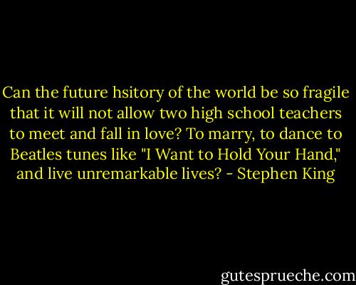 Can the future hsitory of the world be so fragile that it will not allow two high school teachers to meet and fall in love? To marry, to dance to Beatles tunes like "I Want to Hold Your Hand," and live unremarkable lives? - Stephen King