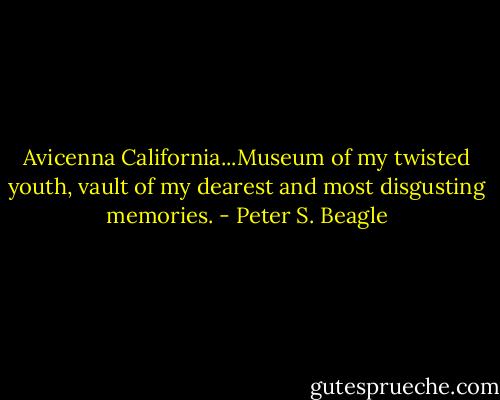 Avicenna California...Museum of my twisted youth, vault of my dearest and most disgusting memories. - Peter S. Beagle