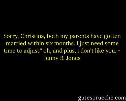 Sorry, Christina, both my parents have gotten married within six months. I just need some time to adjust." oh, and plus, i don't like you. - Jenny B. Jones