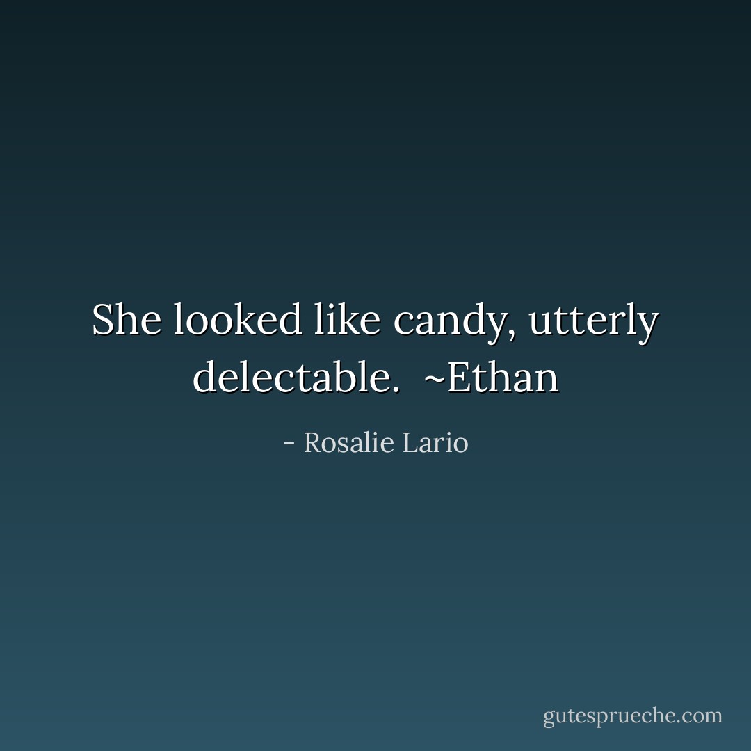 She looked like candy, utterly delectable.<br /><br />~Ethan - Rosalie Lario