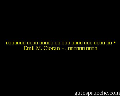 • في عالم بلا كآبة فيه لن يكٌون أمام العنادل غيرٌ التجشإ . - Emil M. Cioran