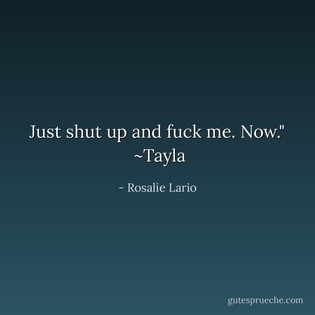 Just shut up and fuck me. Now."<br /><br />~Tayla - Rosalie Lario