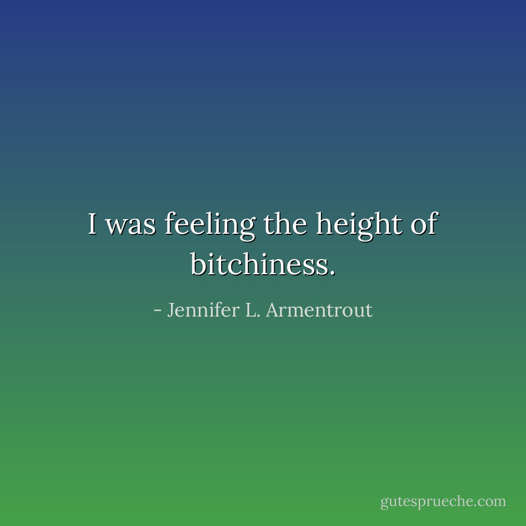 I was feeling the height of bitchiness. - Jennifer L. Armentrout