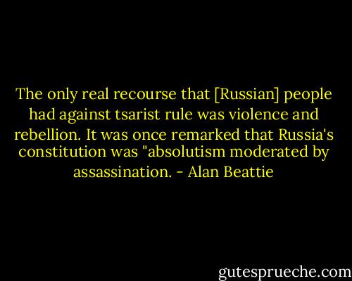 The only real recourse that [Russian] people had against tsarist rule was violence and rebellion. It was once remarked that Russia's constitution was "absolutism moderated by assassination. - Alan Beattie
