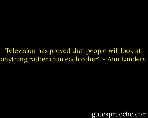 Television has proved that people will look at anything rather than each other". - Ann Landers