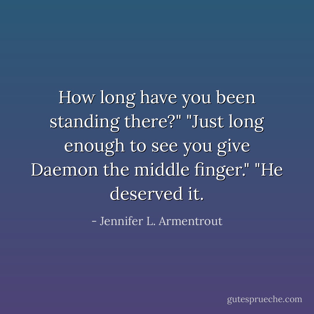 How long have you been standing there?"<br />"Just long enough to see you give Daemon the middle finger."<br />"He deserved it. - Jennifer L. Armentrout