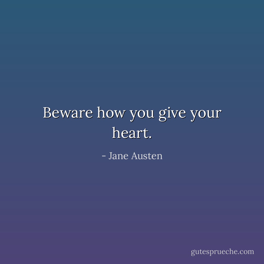 Beware how you give your heart. - Jane Austen