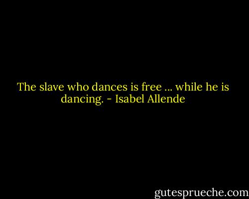 The slave who dances is free ... while he is dancing. - Isabel Allende