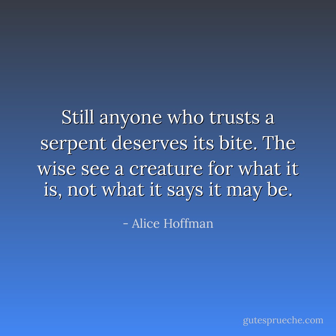 Still anyone who trusts a serpent deserves its bite. The wise see a creature for what it is, not what it says it may be. - Alice Hoffman