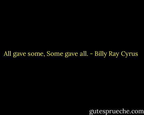 All gave some, Some gave all. - Billy Ray Cyrus