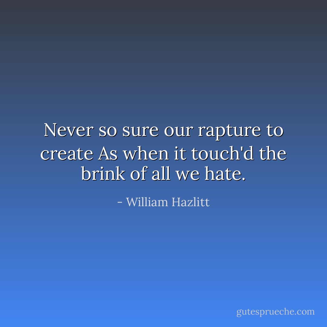 Never so sure our rapture to create<br />As when it touch'd the brink of all we hate. - William Hazlitt