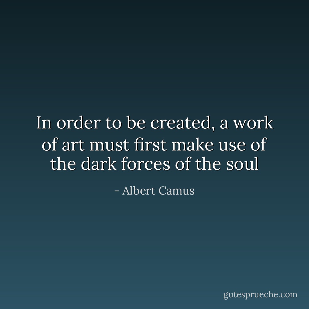 In order to be created, a work of art must first make use of the dark forces of the soul - Albert Camus