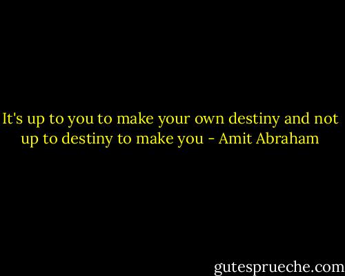 It's up to you to make your own destiny and not up to destiny to make you - Amit Abraham