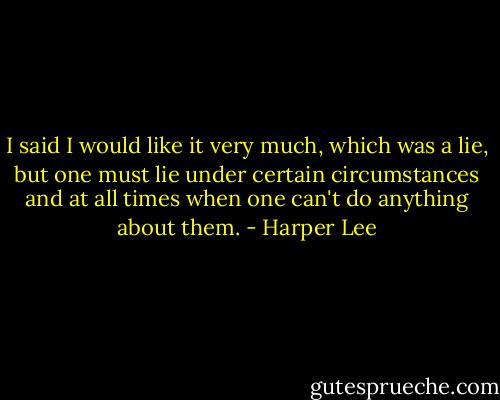I said I would like it very much, which was a lie, but one must lie under certain circumstances and at all times when one can't do anything about them. - Harper Lee