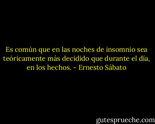 Es común que en las noches de insomnio sea teóricamente más decidido que durante el día, en los hechos. - Ernesto Sábato