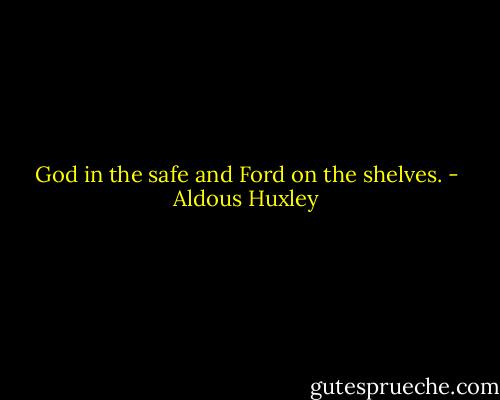 God in the safe and Ford on the shelves. - Aldous Huxley