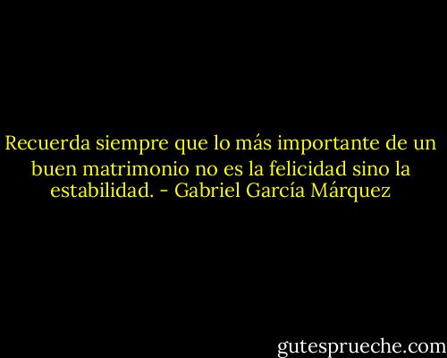 Recuerda siempre que lo más importante de un buen matrimonio no es la felicidad sino la estabilidad. - Gabriel García Márquez
