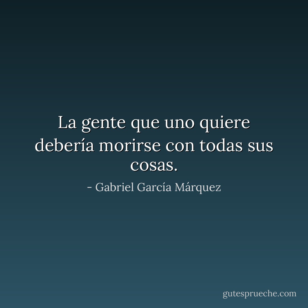La gente que uno quiere debería morirse con todas sus cosas. - Gabriel García Márquez