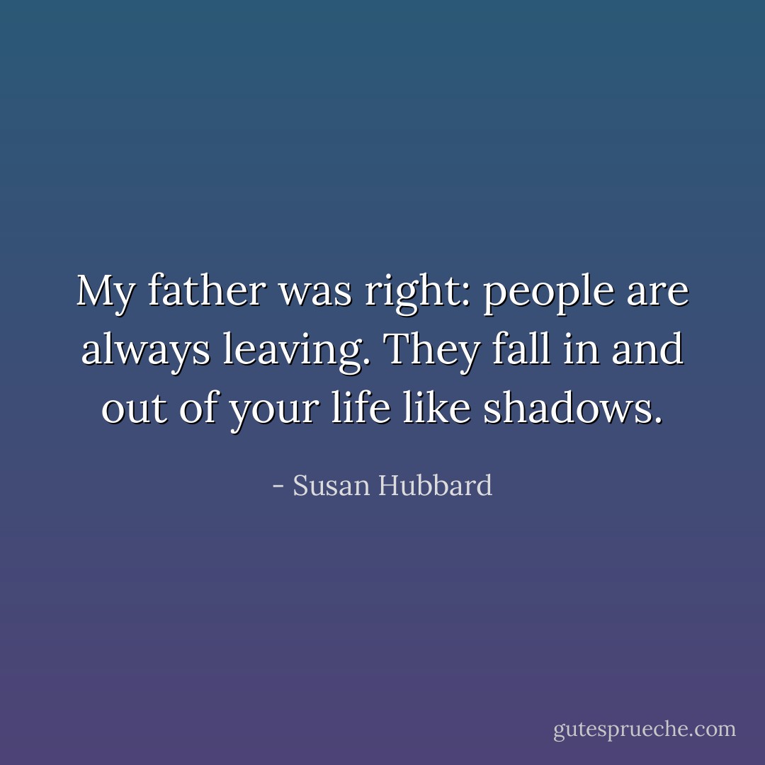 My father was right: people are always leaving. They fall in and out of your life like shadows. - Susan Hubbard
