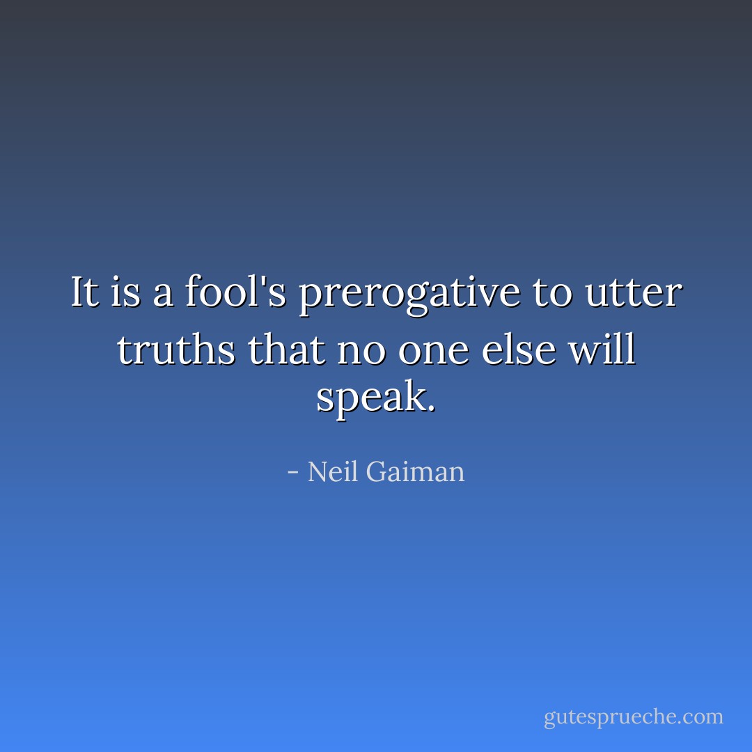 It is a fool's prerogative to utter truths that no one else will speak. - Neil Gaiman