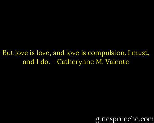 But love is love, and love is compulsion. I must, and I do. - Catherynne M. Valente