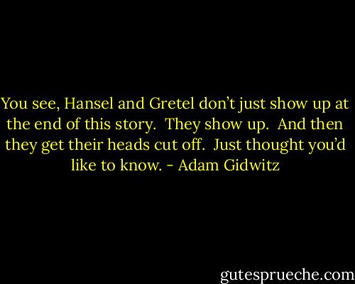 You see, Hansel and Gretel don’t just show up at the end of this story.<br /><br />They show up.<br /><br />And then they get their heads cut off.<br /><br />Just thought you’d like to know. - Adam Gidwitz